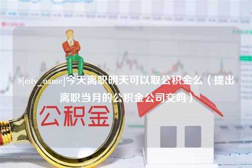 邵阳今天离职明天可以取公积金么（提出离职当月的公积金公司交吗）