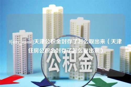 邵阳天津公积金封存了怎么取出来（天津住房公积金封存了怎么取出来）