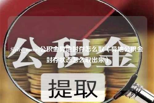 邵阳公积金异地封存怎么取（异地公积金封存状态怎么取出来）