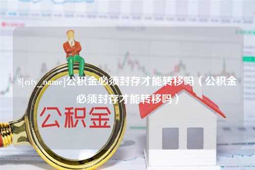 邵阳公积金必须封存才能转移吗（公积金必须封存才能转移吗）