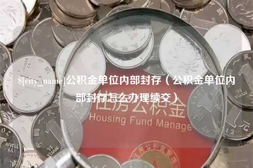 邵阳公积金单位内部封存（公积金单位内部封存怎么办理续交）