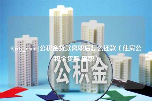 邵阳公积金贷款离职后怎么还款（住房公积金贷款 离职）