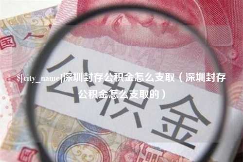 邵阳深圳封存公积金怎么支取（深圳封存公积金怎么支取的）