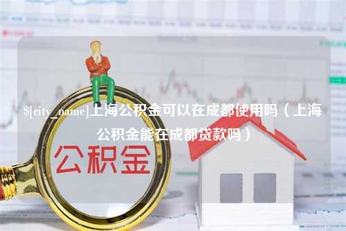 邵阳上海公积金可以在成都使用吗（上海公积金能在成都贷款吗）