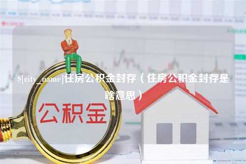 邵阳住房公积金封存（住房公积金封存是啥意思）