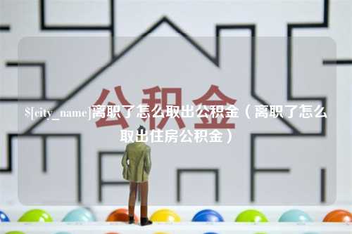 邵阳离职了怎么取出公积金（离职了怎么取出住房公积金）