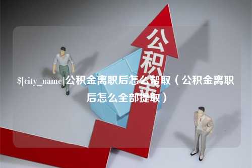 邵阳公积金离职后怎么帮取（公积金离职后怎么全部提取）