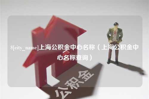 邵阳上海公积金中心名称（上海公积金中心名称查询）