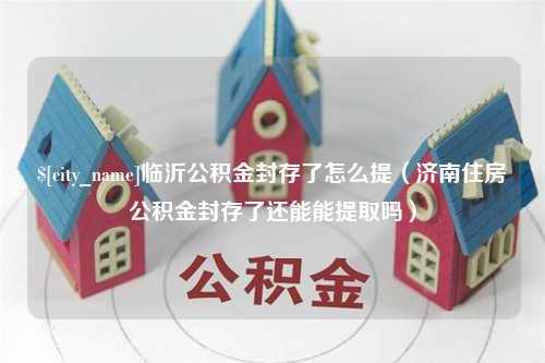 邵阳临沂公积金封存了怎么提（济南住房公积金封存了还能能提取吗）