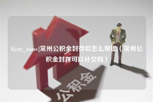 邵阳常州公积金封存后怎么帮提（常州公积金封存可以补交吗）